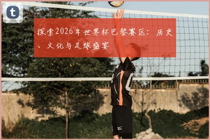 探索2026年世界杯巴黎赛区：历史、文化与足球盛宴