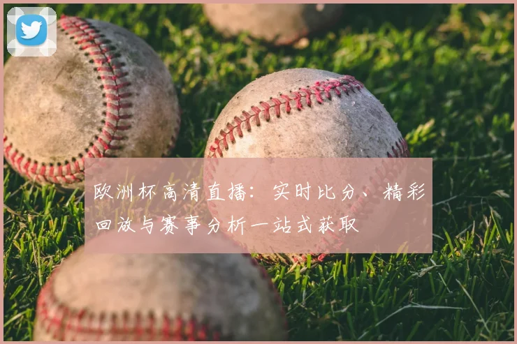 欧洲杯高清直播:实时比分、精彩回放与赛事分析一站式获取
