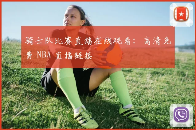 骑士队比赛直播在线观看:高清免费 NBA 直播链接