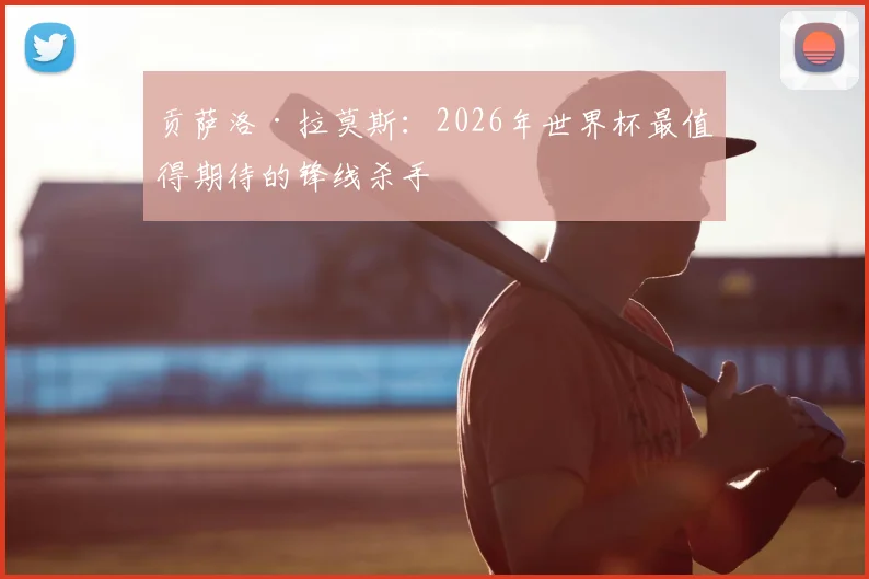 贡萨洛·拉莫斯:2026年世界杯最值得期待的锋线杀手