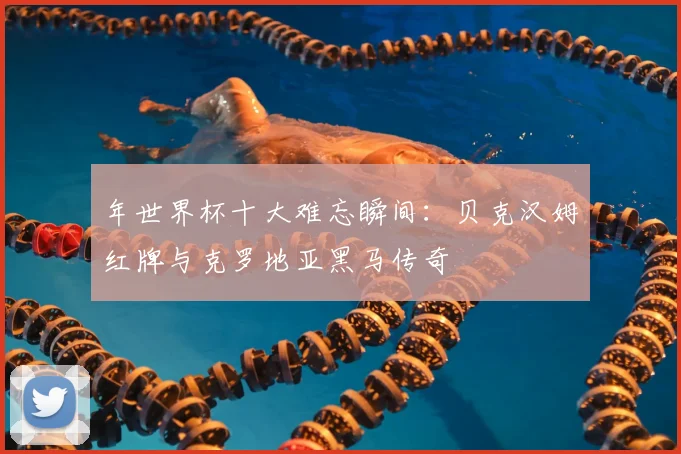 年世界杯十大难忘瞬间:贝克汉姆红牌与克罗地亚黑马传奇