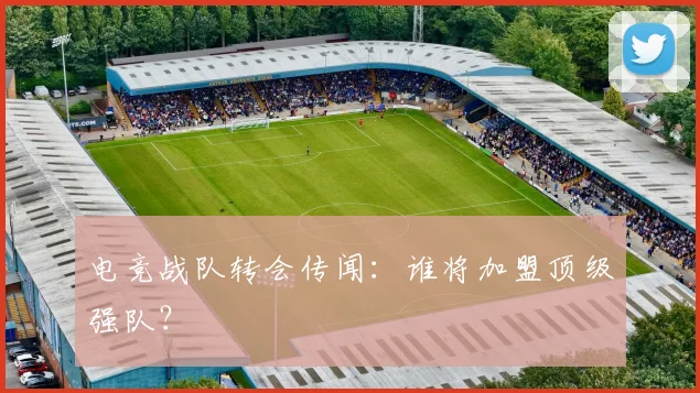 电竞战队转会传闻:谁将加盟顶级强队?
