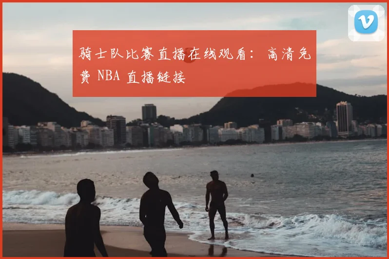 骑士队比赛直播在线观看:高清免费 NBA 直播链接