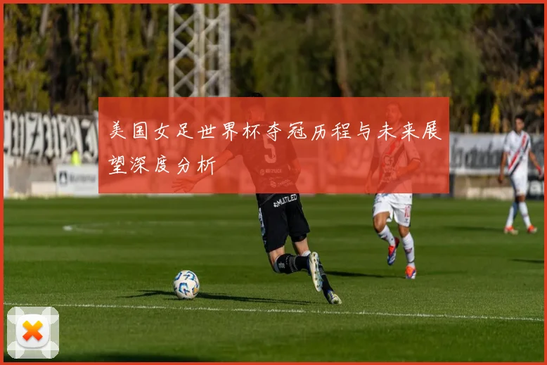 美国女足世界杯夺冠历程与未来展望深度分析