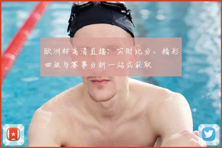 欧洲杯高清直播：实时比分、精彩回放与赛事分析一站式获取